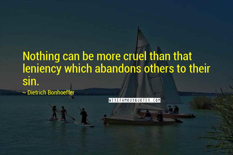 Dietrich Bonhoeffer Quotes: Nothing can be more cruel than that leniency which abandons others to their sin.
