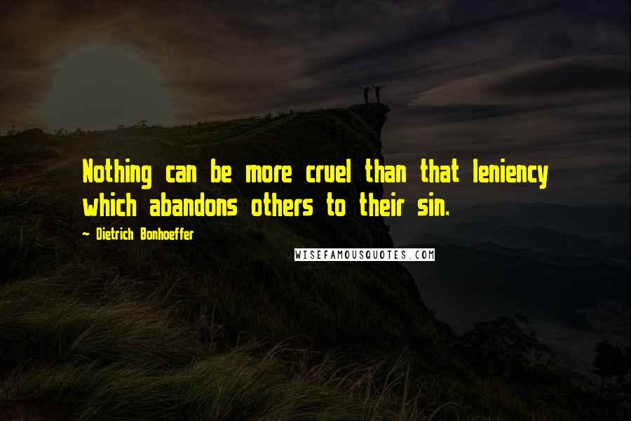Dietrich Bonhoeffer Quotes: Nothing can be more cruel than that leniency which abandons others to their sin.
