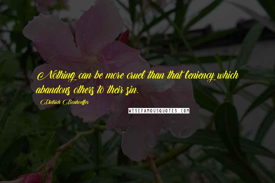 Dietrich Bonhoeffer Quotes: Nothing can be more cruel than that leniency which abandons others to their sin.