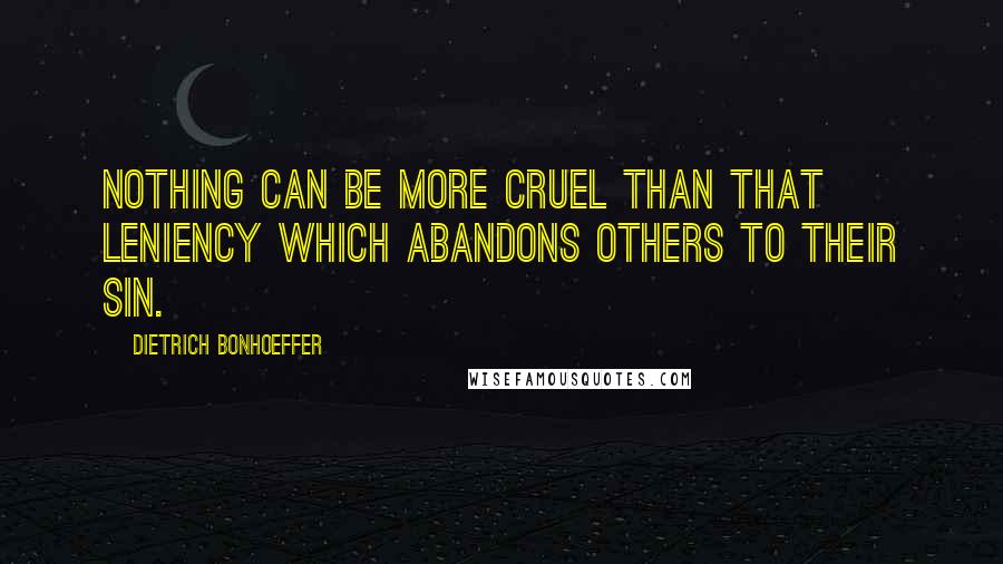 Dietrich Bonhoeffer Quotes: Nothing can be more cruel than that leniency which abandons others to their sin.