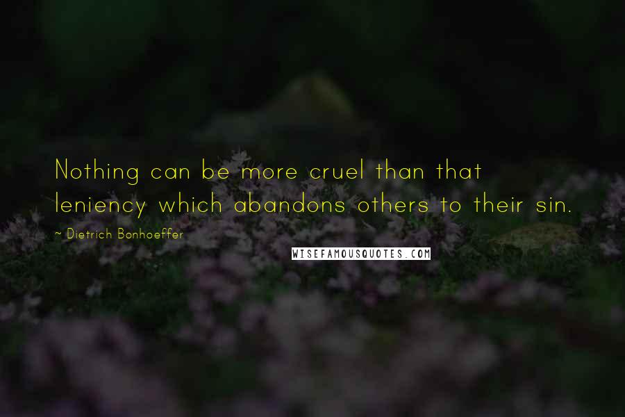 Dietrich Bonhoeffer Quotes: Nothing can be more cruel than that leniency which abandons others to their sin.