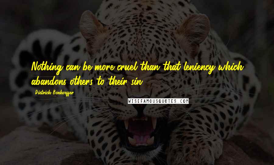 Dietrich Bonhoeffer Quotes: Nothing can be more cruel than that leniency which abandons others to their sin.