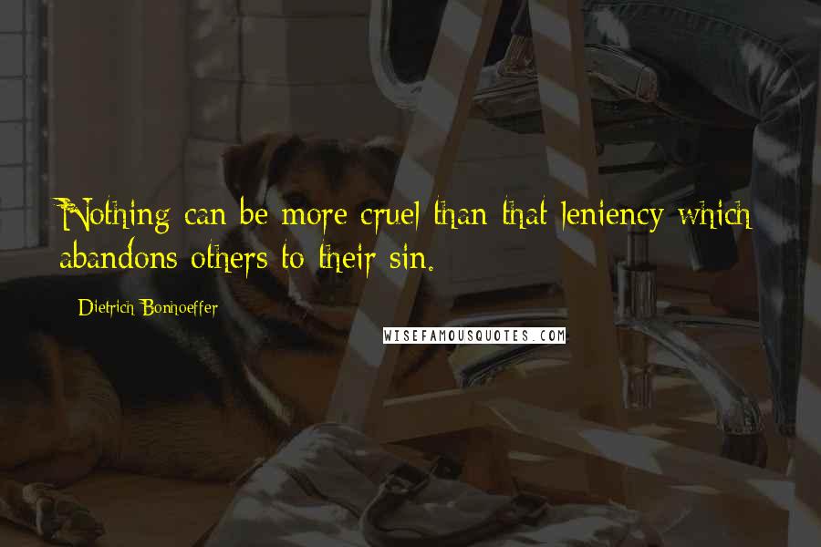 Dietrich Bonhoeffer Quotes: Nothing can be more cruel than that leniency which abandons others to their sin.