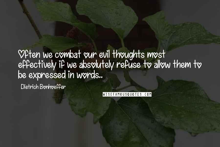 Dietrich Bonhoeffer Quotes: Often we combat our evil thoughts most effectively if we absolutely refuse to allow them to be expressed in words..