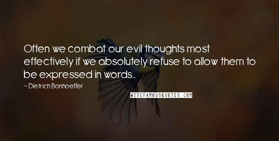 Dietrich Bonhoeffer Quotes: Often we combat our evil thoughts most effectively if we absolutely refuse to allow them to be expressed in words..