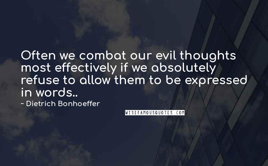 Dietrich Bonhoeffer Quotes: Often we combat our evil thoughts most effectively if we absolutely refuse to allow them to be expressed in words..