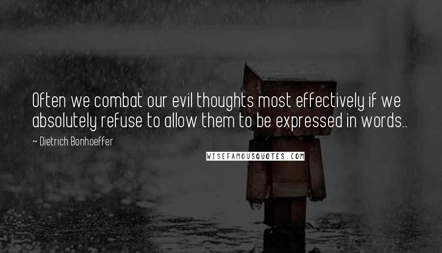 Dietrich Bonhoeffer Quotes: Often we combat our evil thoughts most effectively if we absolutely refuse to allow them to be expressed in words..