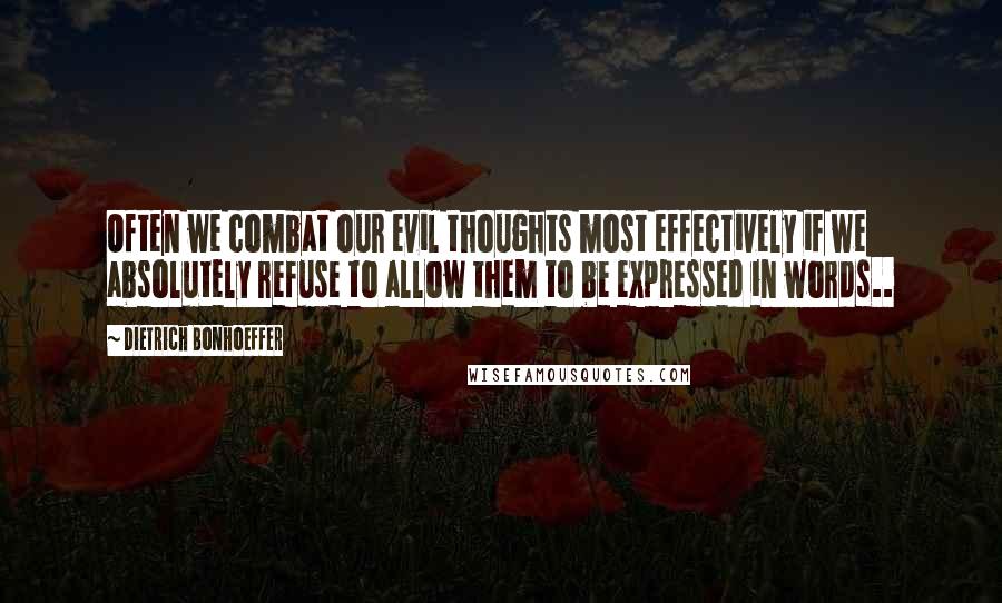 Dietrich Bonhoeffer Quotes: Often we combat our evil thoughts most effectively if we absolutely refuse to allow them to be expressed in words..