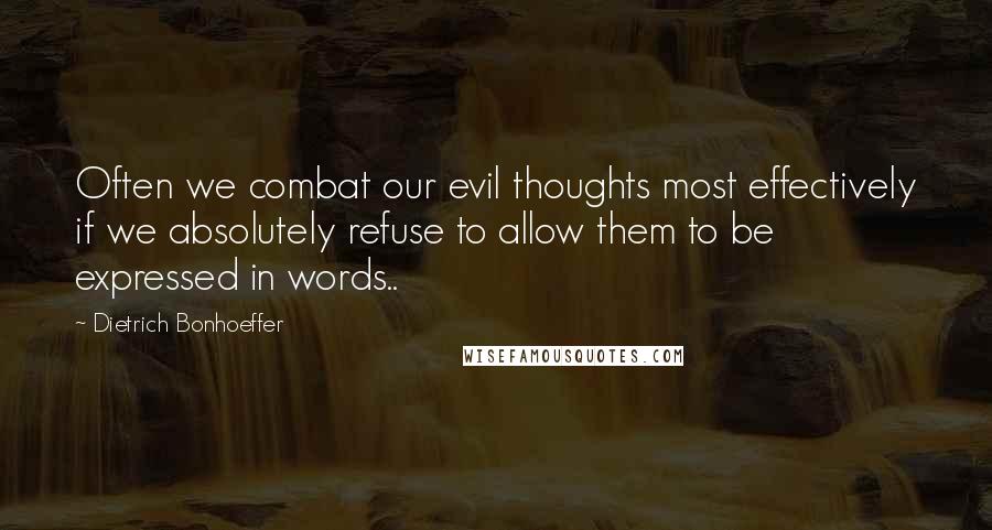 Dietrich Bonhoeffer Quotes: Often we combat our evil thoughts most effectively if we absolutely refuse to allow them to be expressed in words..