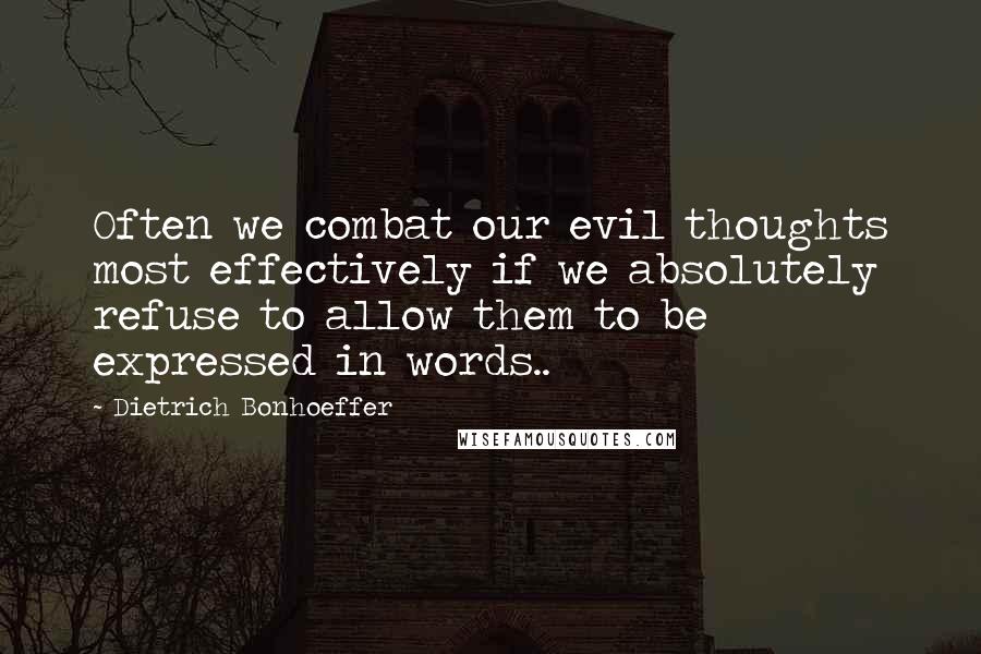 Dietrich Bonhoeffer Quotes: Often we combat our evil thoughts most effectively if we absolutely refuse to allow them to be expressed in words..