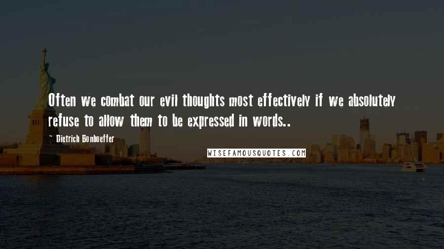 Dietrich Bonhoeffer Quotes: Often we combat our evil thoughts most effectively if we absolutely refuse to allow them to be expressed in words..