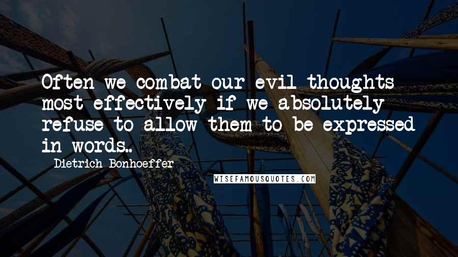 Dietrich Bonhoeffer Quotes: Often we combat our evil thoughts most effectively if we absolutely refuse to allow them to be expressed in words..