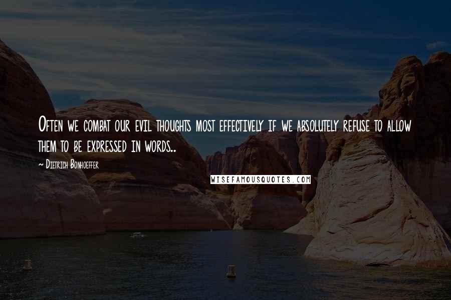 Dietrich Bonhoeffer Quotes: Often we combat our evil thoughts most effectively if we absolutely refuse to allow them to be expressed in words..