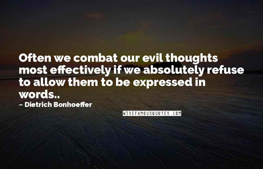 Dietrich Bonhoeffer Quotes: Often we combat our evil thoughts most effectively if we absolutely refuse to allow them to be expressed in words..