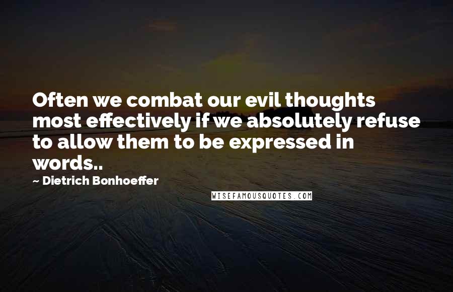 Dietrich Bonhoeffer Quotes: Often we combat our evil thoughts most effectively if we absolutely refuse to allow them to be expressed in words..