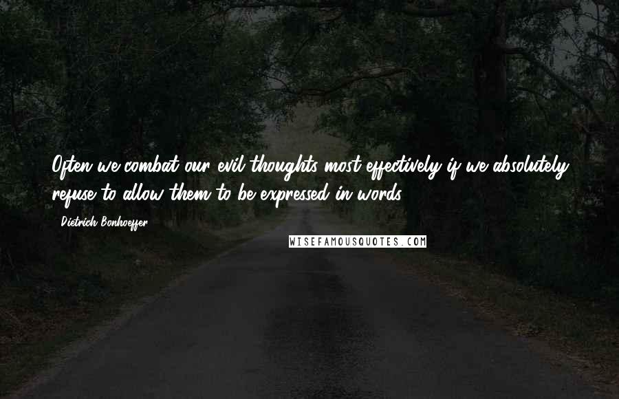 Dietrich Bonhoeffer Quotes: Often we combat our evil thoughts most effectively if we absolutely refuse to allow them to be expressed in words..