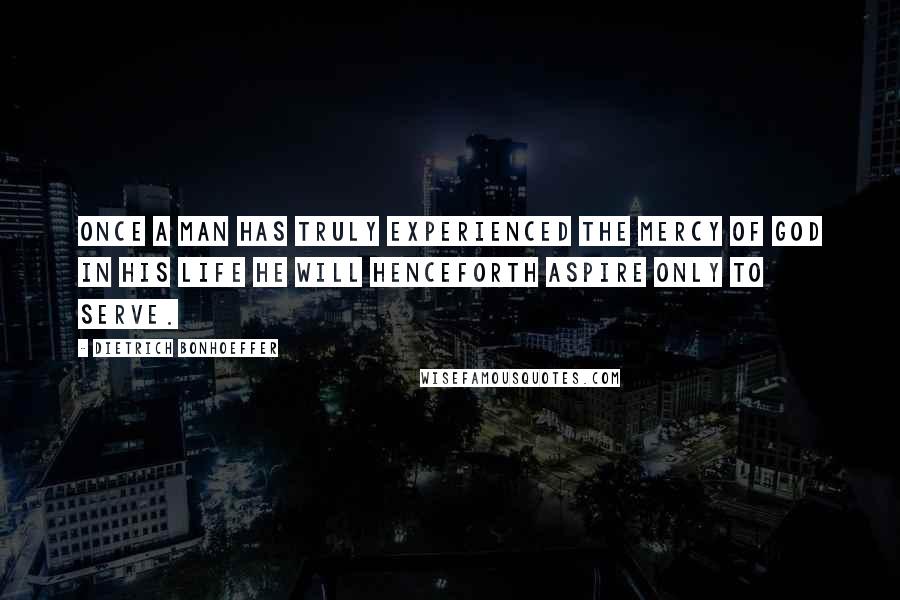 Dietrich Bonhoeffer Quotes: Once a man has truly experienced the mercy of God in his life he will henceforth aspire only to serve.