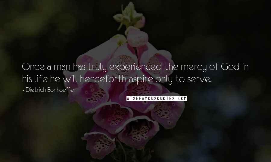 Dietrich Bonhoeffer Quotes: Once a man has truly experienced the mercy of God in his life he will henceforth aspire only to serve.