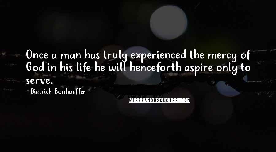 Dietrich Bonhoeffer Quotes: Once a man has truly experienced the mercy of God in his life he will henceforth aspire only to serve.