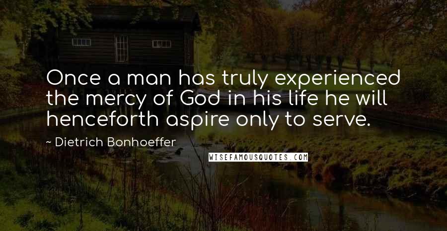 Dietrich Bonhoeffer Quotes: Once a man has truly experienced the mercy of God in his life he will henceforth aspire only to serve.