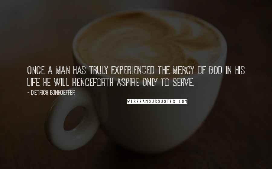Dietrich Bonhoeffer Quotes: Once a man has truly experienced the mercy of God in his life he will henceforth aspire only to serve.