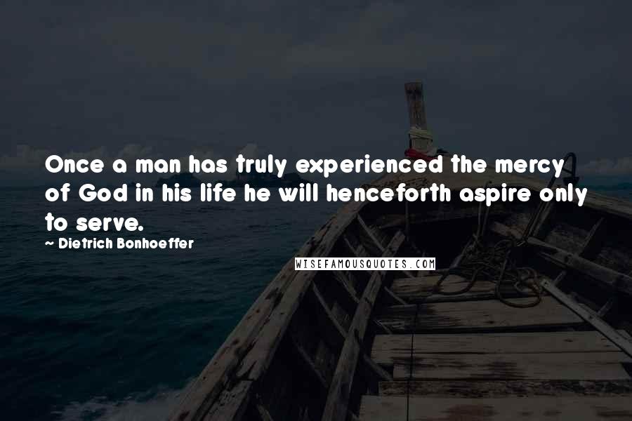 Dietrich Bonhoeffer Quotes: Once a man has truly experienced the mercy of God in his life he will henceforth aspire only to serve.