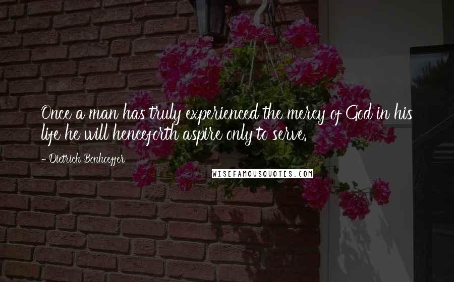 Dietrich Bonhoeffer Quotes: Once a man has truly experienced the mercy of God in his life he will henceforth aspire only to serve.