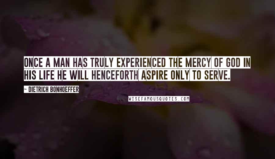 Dietrich Bonhoeffer Quotes: Once a man has truly experienced the mercy of God in his life he will henceforth aspire only to serve.