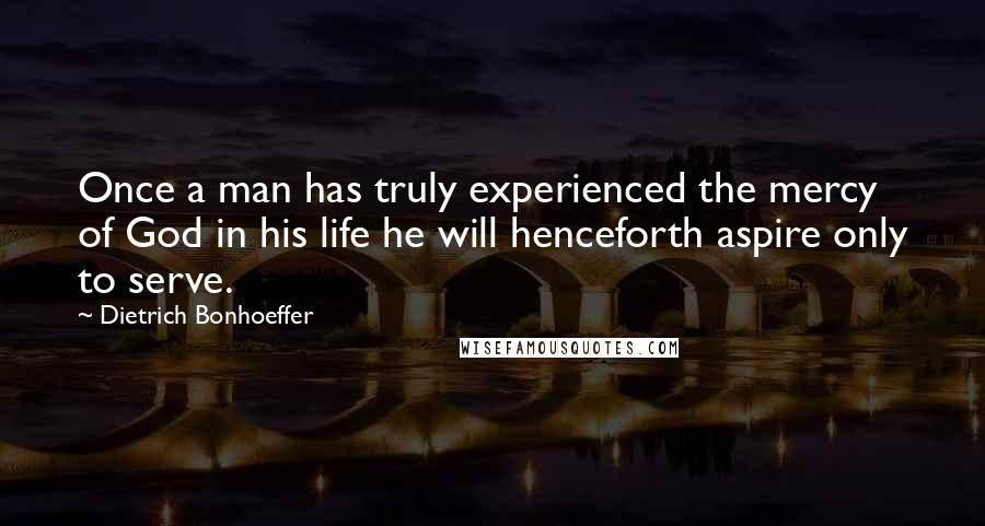 Dietrich Bonhoeffer Quotes: Once a man has truly experienced the mercy of God in his life he will henceforth aspire only to serve.