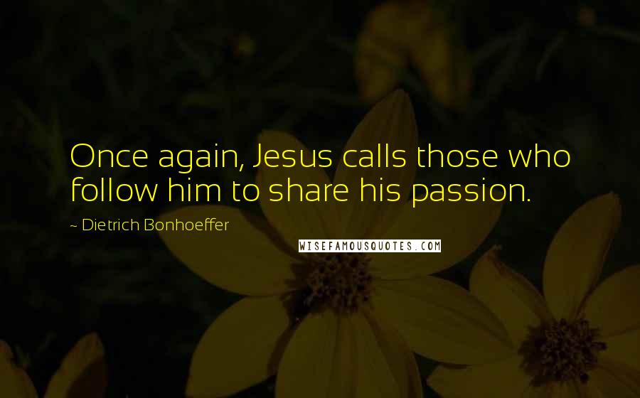 Dietrich Bonhoeffer Quotes: Once again, Jesus calls those who follow him to share his passion.