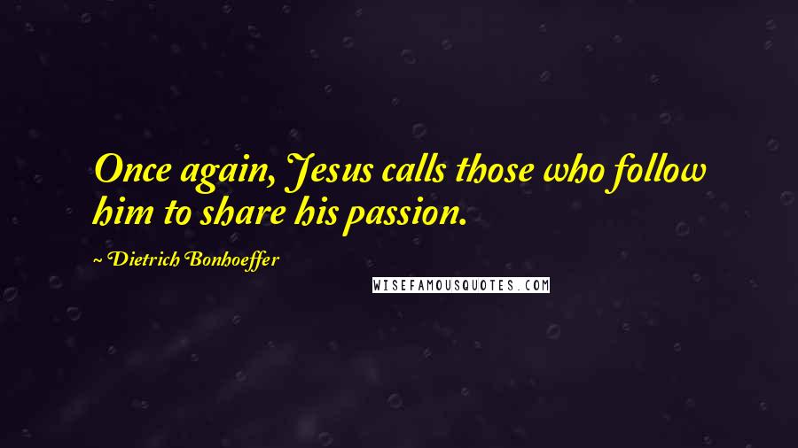 Dietrich Bonhoeffer Quotes: Once again, Jesus calls those who follow him to share his passion.