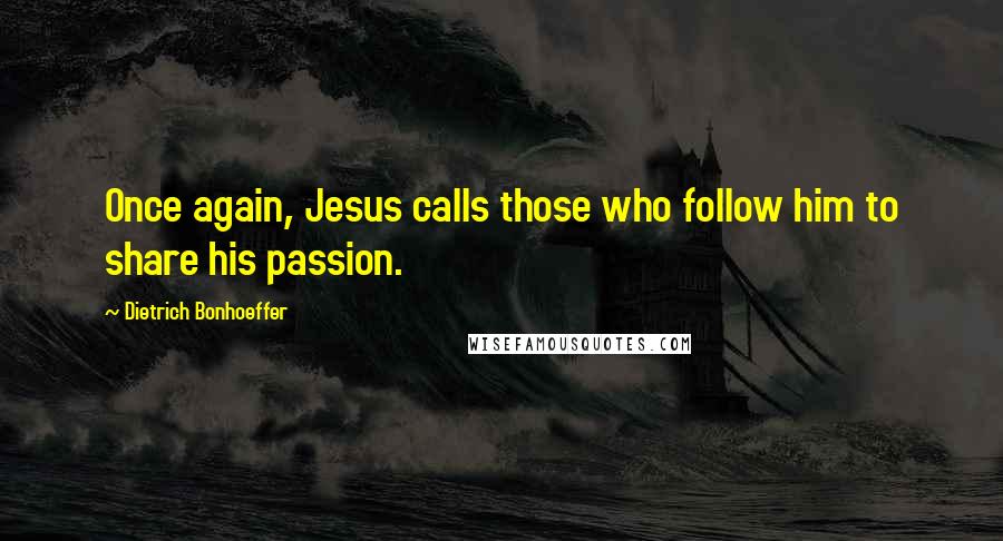 Dietrich Bonhoeffer Quotes: Once again, Jesus calls those who follow him to share his passion.