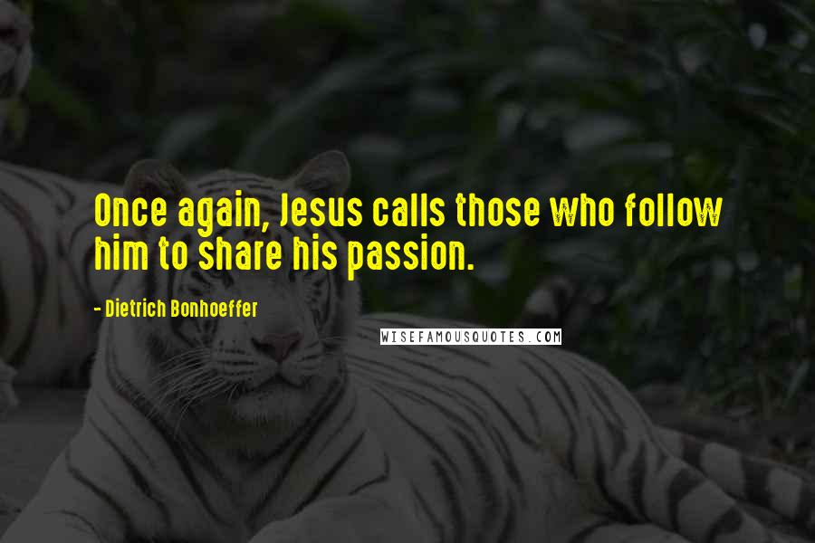 Dietrich Bonhoeffer Quotes: Once again, Jesus calls those who follow him to share his passion.