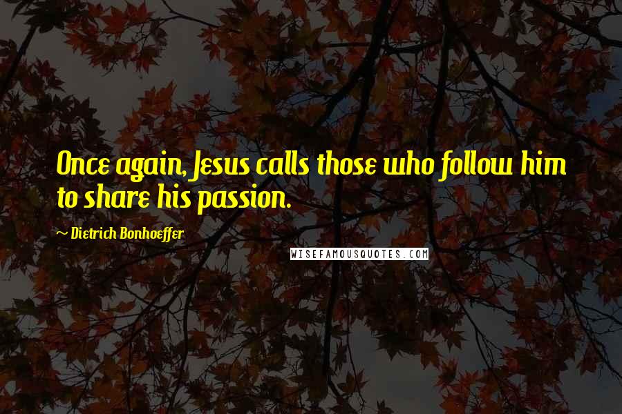 Dietrich Bonhoeffer Quotes: Once again, Jesus calls those who follow him to share his passion.