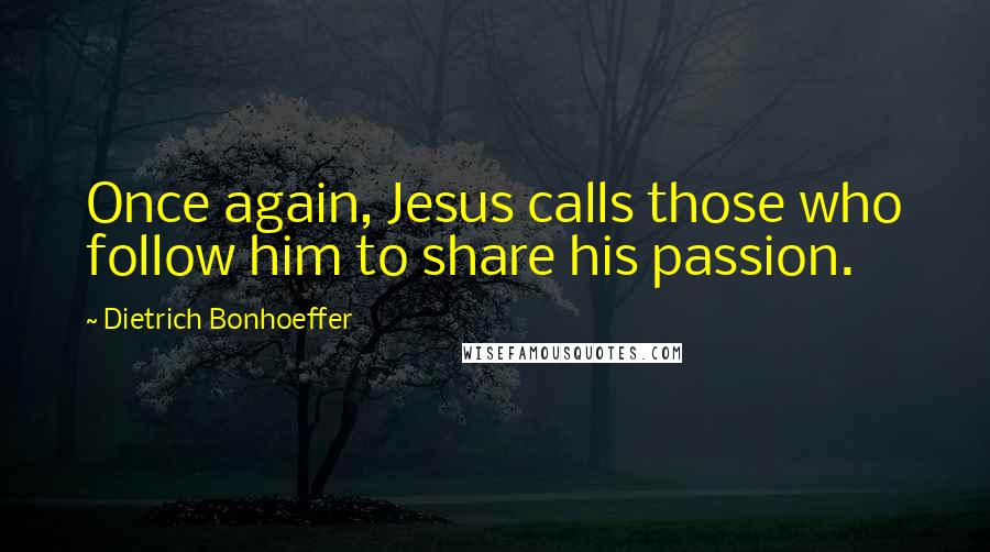 Dietrich Bonhoeffer Quotes: Once again, Jesus calls those who follow him to share his passion.