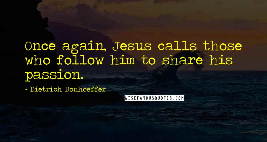 Dietrich Bonhoeffer Quotes: Once again, Jesus calls those who follow him to share his passion.