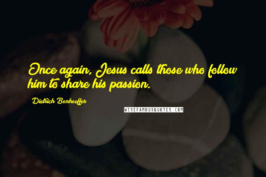 Dietrich Bonhoeffer Quotes: Once again, Jesus calls those who follow him to share his passion.