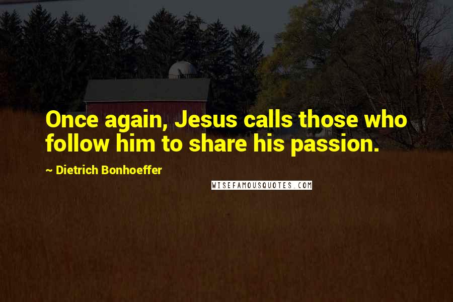 Dietrich Bonhoeffer Quotes: Once again, Jesus calls those who follow him to share his passion.