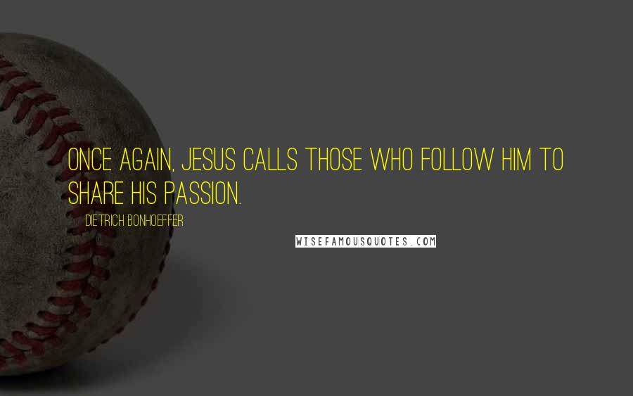 Dietrich Bonhoeffer Quotes: Once again, Jesus calls those who follow him to share his passion.