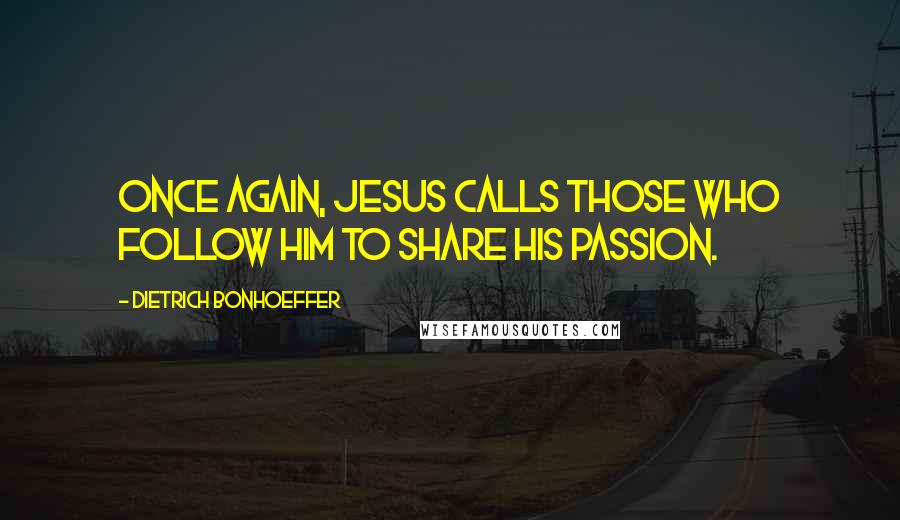 Dietrich Bonhoeffer Quotes: Once again, Jesus calls those who follow him to share his passion.