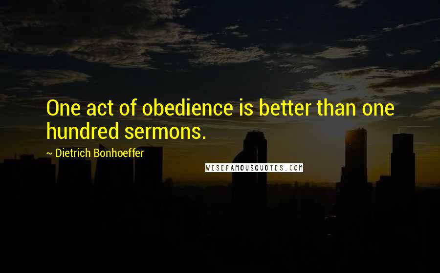 Dietrich Bonhoeffer Quotes: One act of obedience is better than one hundred sermons.