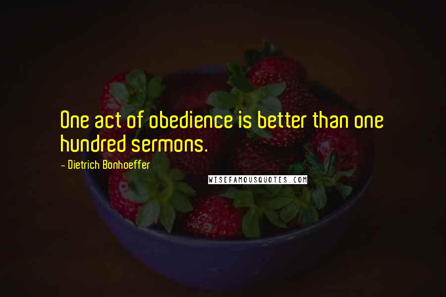 Dietrich Bonhoeffer Quotes: One act of obedience is better than one hundred sermons.