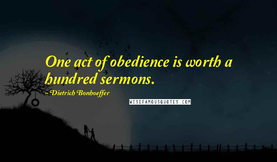 Dietrich Bonhoeffer Quotes: One act of obedience is worth a hundred sermons.