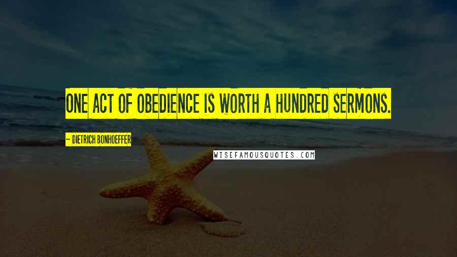 Dietrich Bonhoeffer Quotes: One act of obedience is worth a hundred sermons.