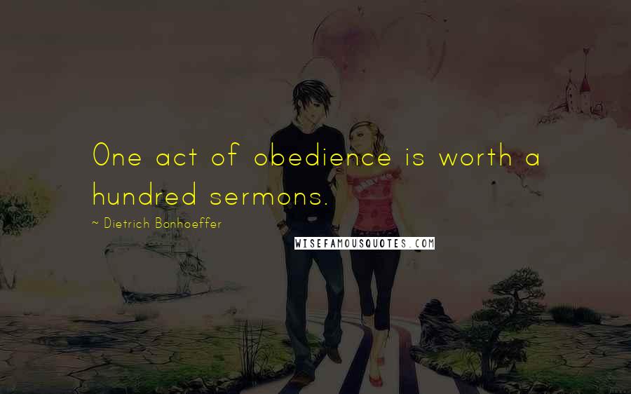 Dietrich Bonhoeffer Quotes: One act of obedience is worth a hundred sermons.