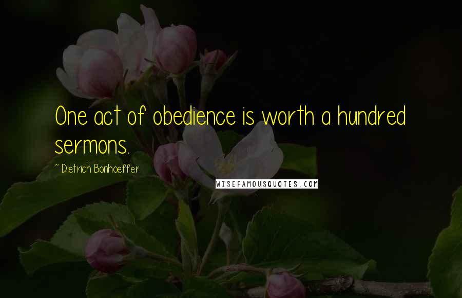 Dietrich Bonhoeffer Quotes: One act of obedience is worth a hundred sermons.