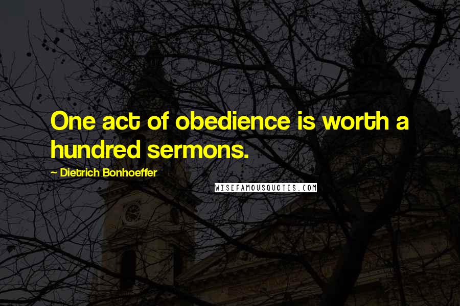 Dietrich Bonhoeffer Quotes: One act of obedience is worth a hundred sermons.