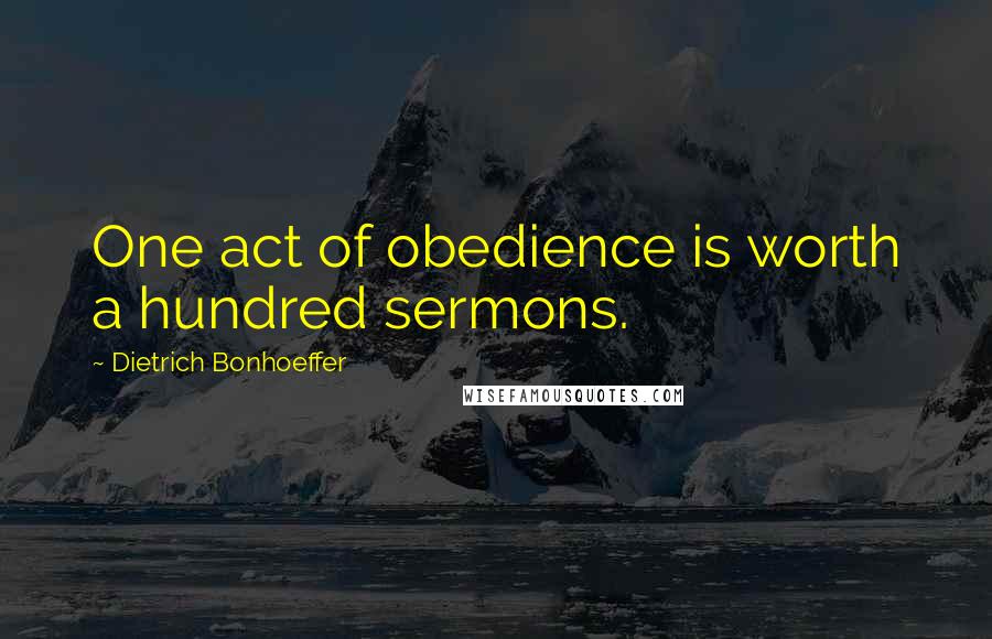 Dietrich Bonhoeffer Quotes: One act of obedience is worth a hundred sermons.