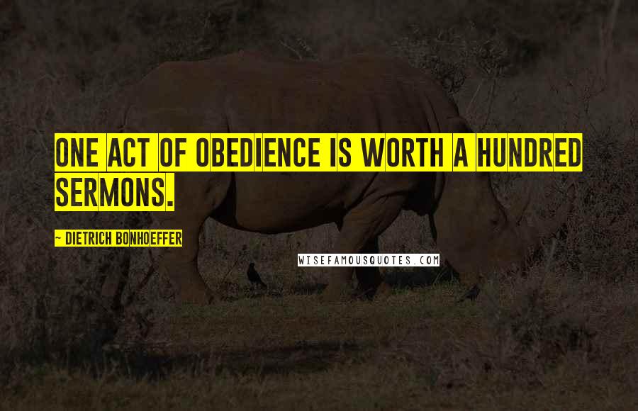 Dietrich Bonhoeffer Quotes: One act of obedience is worth a hundred sermons.