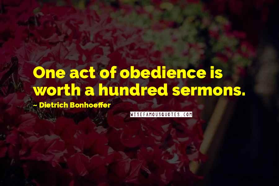 Dietrich Bonhoeffer Quotes: One act of obedience is worth a hundred sermons.
